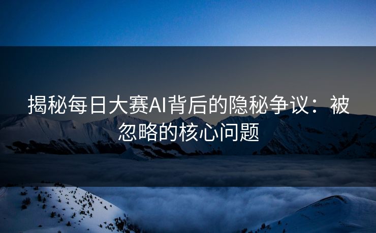 揭秘每日大赛AI背后的隐秘争议：被忽略的核心问题
