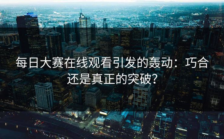每日大赛在线观看引发的轰动：巧合还是真正的突破？