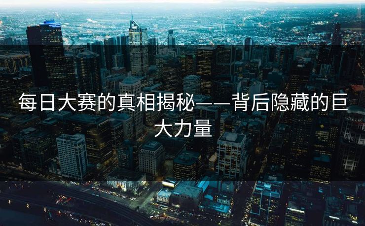 每日大赛的真相揭秘——背后隐藏的巨大力量