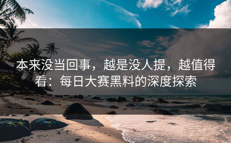 本来没当回事，越是没人提，越值得看：每日大赛黑料的深度探索