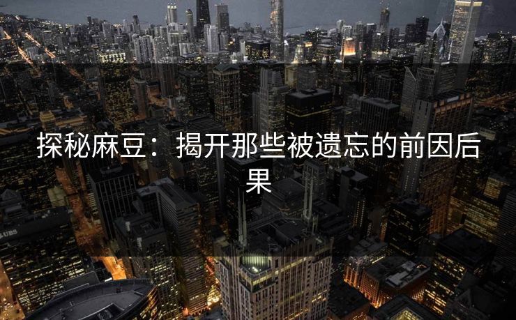 探秘麻豆：揭开那些被遗忘的前因后果