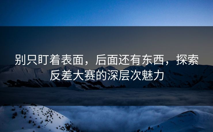 别只盯着表面，后面还有东西，探索反差大赛的深层次魅力