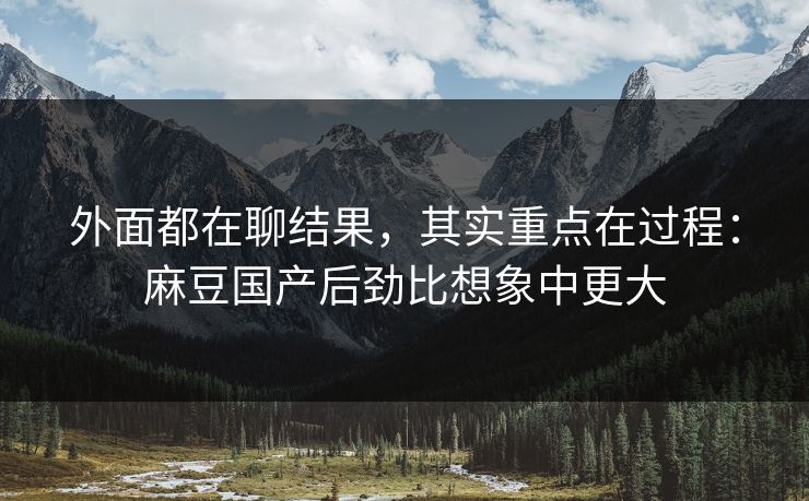 外面都在聊结果，其实重点在过程：麻豆国产后劲比想象中更大