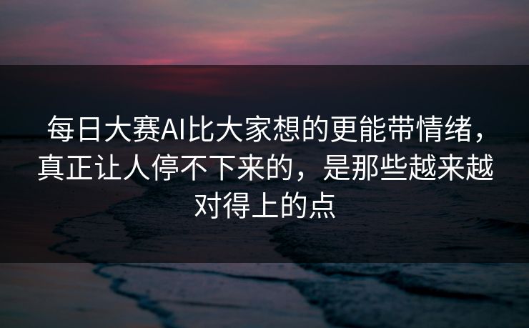 每日大赛AI比大家想的更能带情绪，真正让人停不下来的，是那些越来越对得上的点