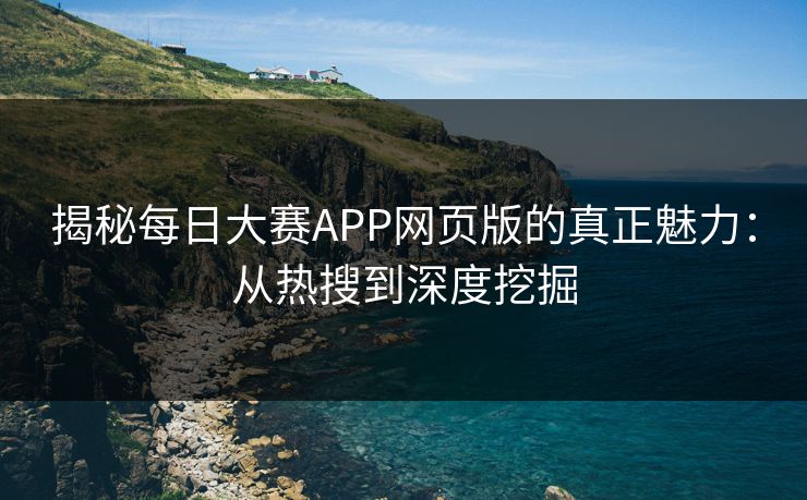 揭秘每日大赛APP网页版的真正魅力：从热搜到深度挖掘