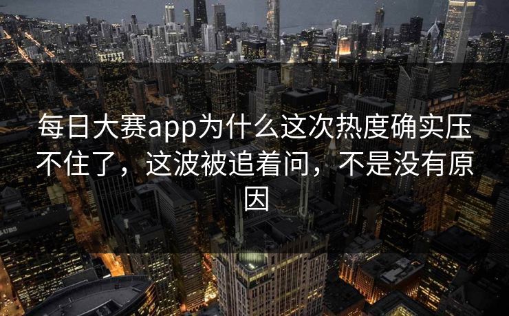 每日大赛app为什么这次热度确实压不住了，这波被追着问，不是没有原因