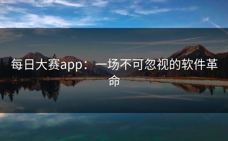 每日大赛app：一场不可忽视的软件革命