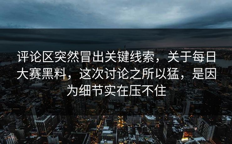 评论区突然冒出关键线索，关于每日大赛黑料，这次讨论之所以猛，是因为细节实在压不住