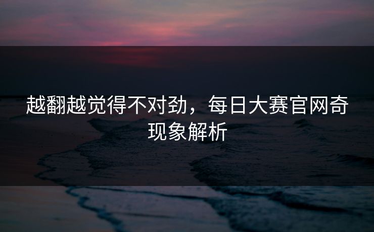 越翻越觉得不对劲，每日大赛官网奇现象解析