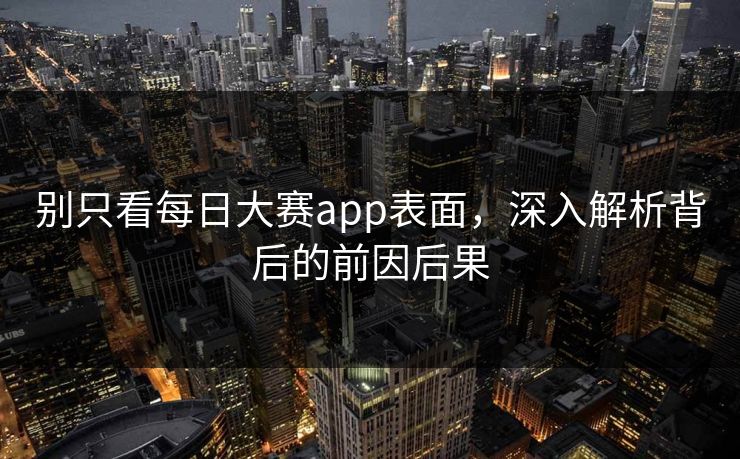 别只看每日大赛app表面，深入解析背后的前因后果