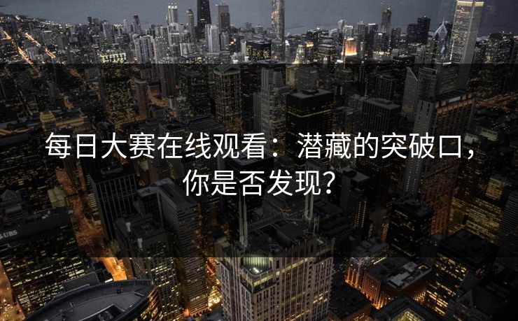 每日大赛在线观看：潜藏的突破口，你是否发现？