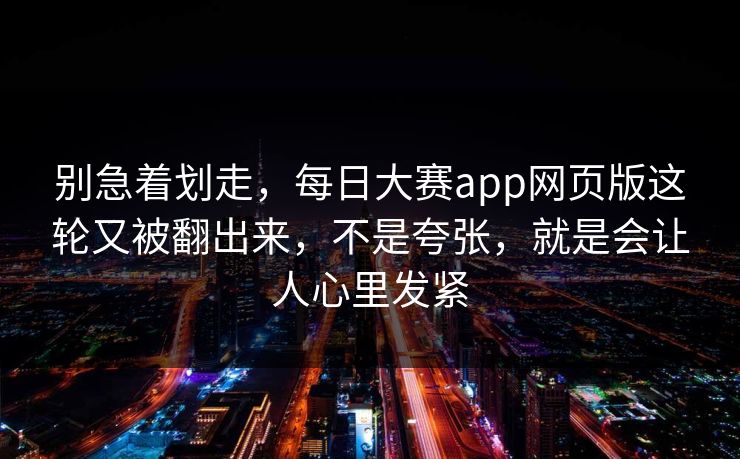 别急着划走，每日大赛app网页版这轮又被翻出来，不是夸张，就是会让人心里发紧