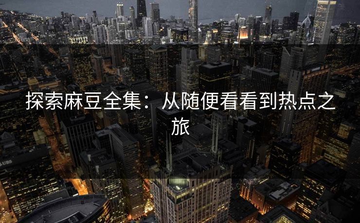 探索麻豆全集：从随便看看到热点之旅