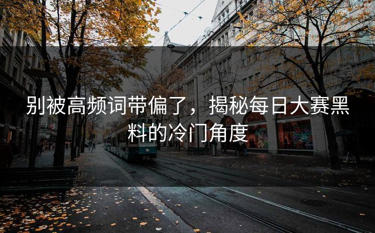 别被高频词带偏了，揭秘每日大赛黑料的冷门角度
