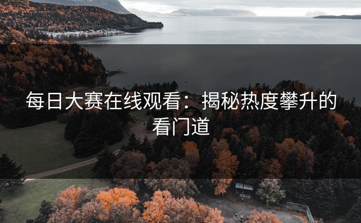 每日大赛在线观看：揭秘热度攀升的看门道