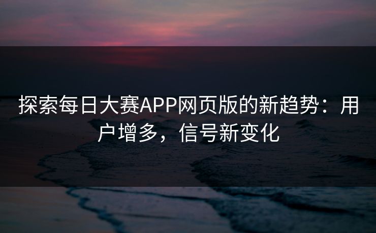探索每日大赛APP网页版的新趋势：用户增多，信号新变化