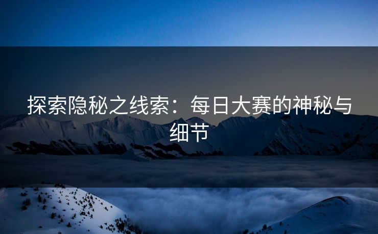 探索隐秘之线索：每日大赛的神秘与细节