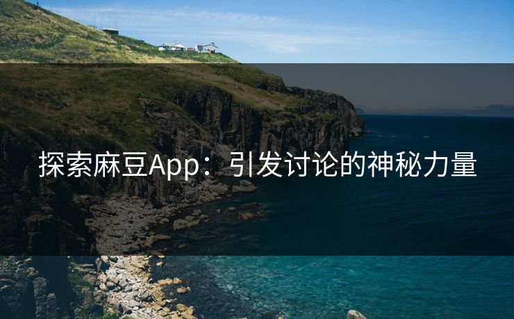 探索麻豆App：引发讨论的神秘力量