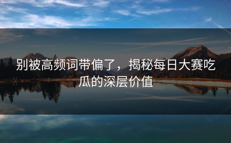 别被高频词带偏了，揭秘每日大赛吃瓜的深层价值
