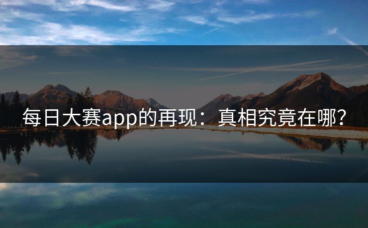 每日大赛app的再现：真相究竟在哪？