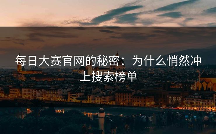 每日大赛官网的秘密：为什么悄然冲上搜索榜单