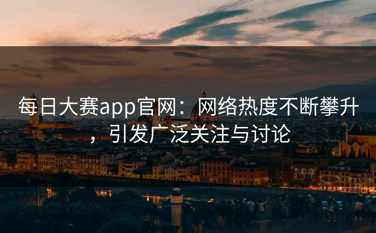每日大赛app官网：网络热度不断攀升，引发广泛关注与讨论