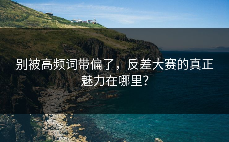 别被高频词带偏了，反差大赛的真正魅力在哪里？