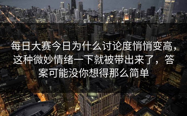 每日大赛今日为什么讨论度悄悄变高，这种微妙情绪一下就被带出来了，答案可能没你想得那么简单
