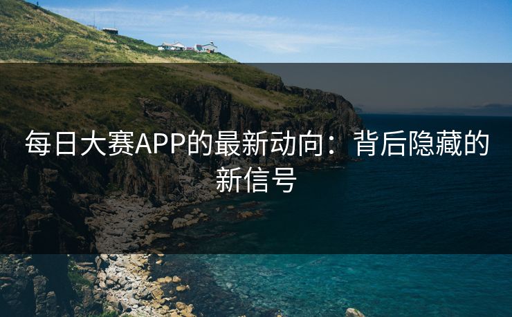 每日大赛APP的最新动向：背后隐藏的新信号