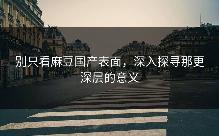 别只看麻豆国产表面，深入探寻那更深层的意义