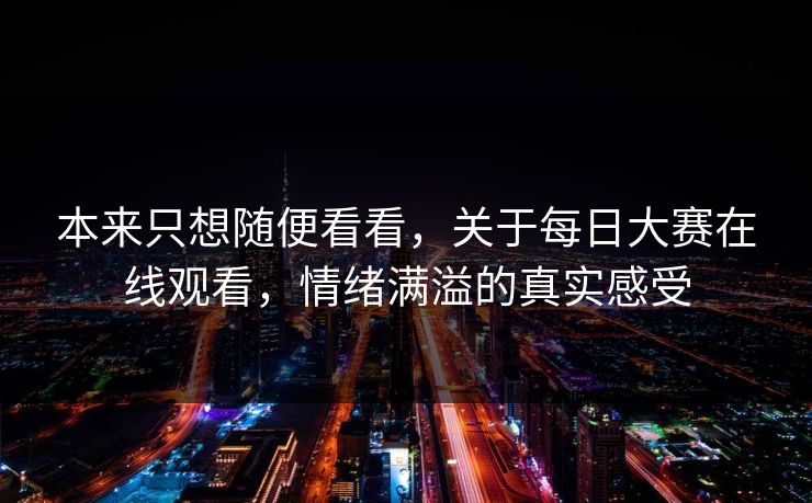 本来只想随便看看，关于每日大赛在线观看，情绪满溢的真实感受
