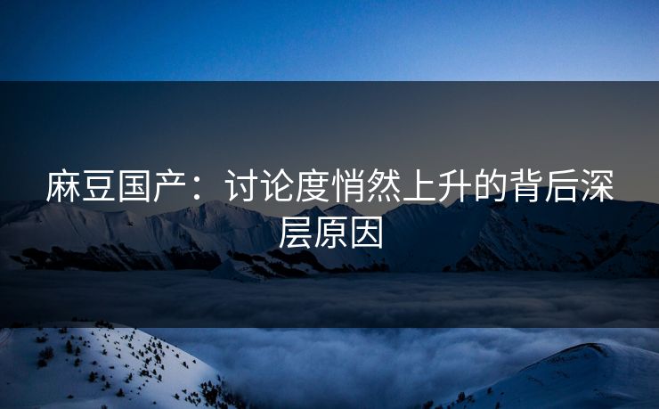 麻豆国产：讨论度悄然上升的背后深层原因