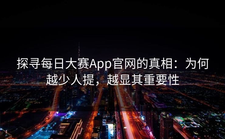 探寻每日大赛App官网的真相：为何越少人提，越显其重要性