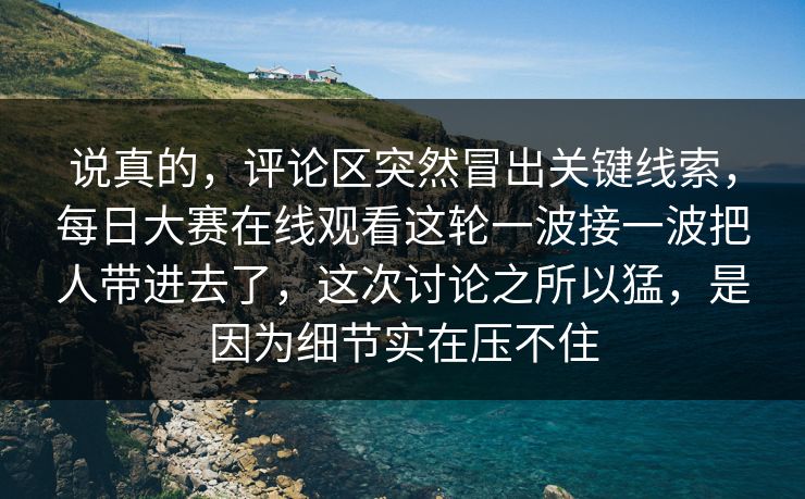 说真的，评论区突然冒出关键线索，每日大赛在线观看这轮一波接一波把人带进去了，这次讨论之所以猛，是因为细节实在压不住