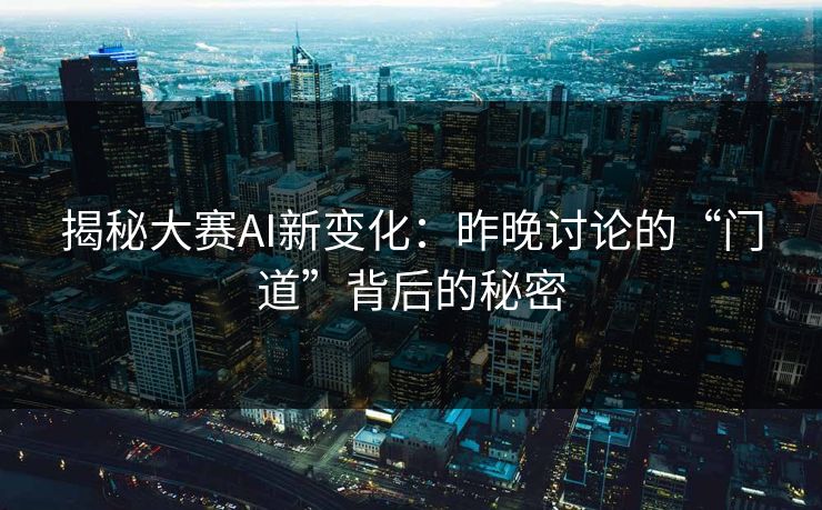 揭秘大赛AI新变化：昨晚讨论的“门道”背后的秘密