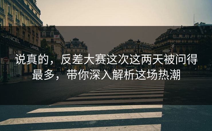 说真的，反差大赛这次这两天被问得最多，带你深入解析这场热潮