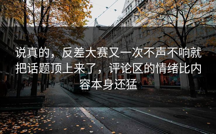 说真的，反差大赛又一次不声不响就把话题顶上来了，评论区的情绪比内容本身还猛