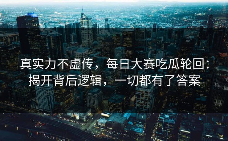 真实力不虚传，每日大赛吃瓜轮回：揭开背后逻辑，一切都有了答案