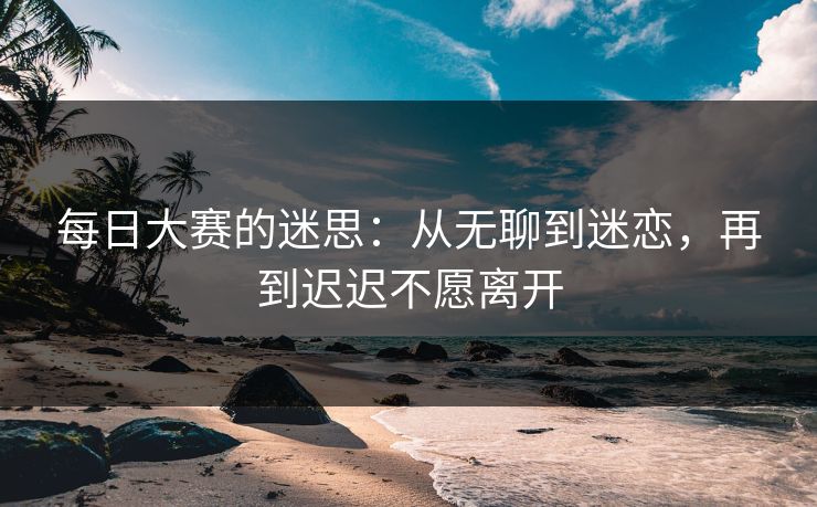 每日大赛的迷思：从无聊到迷恋，再到迟迟不愿离开