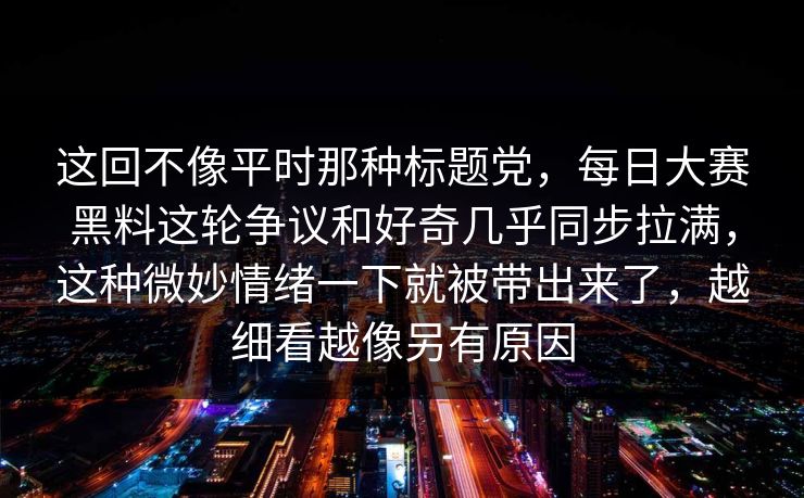 这回不像平时那种标题党，每日大赛黑料这轮争议和好奇几乎同步拉满，这种微妙情绪一下就被带出来了，越细看越像另有原因