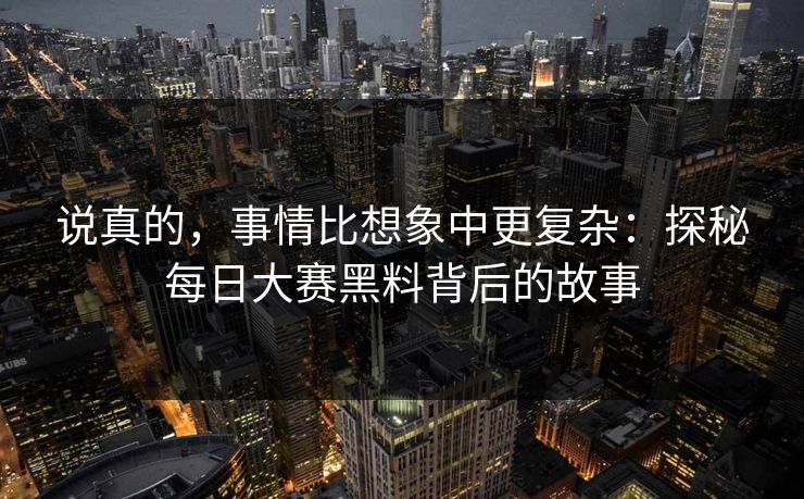 说真的，事情比想象中更复杂：探秘每日大赛黑料背后的故事