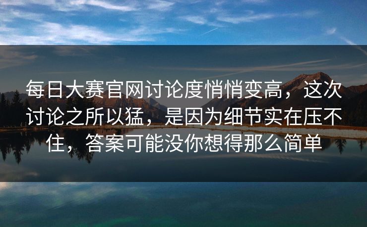每日大赛官网讨论度悄悄变高，这次讨论之所以猛，是因为细节实在压不住，答案可能没你想得那么简单