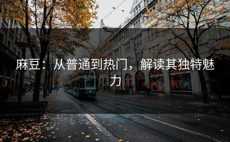麻豆：从普通到热门，解读其独特魅力