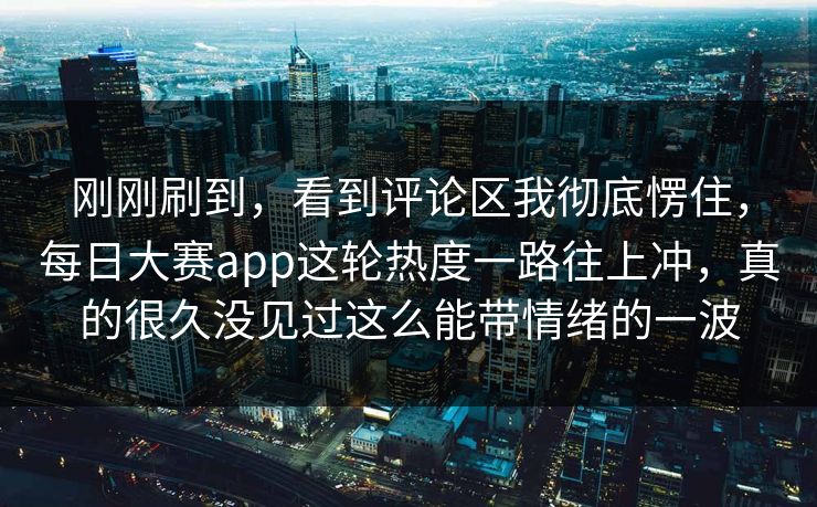 刚刚刷到，看到评论区我彻底愣住，每日大赛app这轮热度一路往上冲，真的很久没见过这么能带情绪的一波