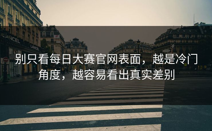 别只看每日大赛官网表面，越是冷门角度，越容易看出真实差别