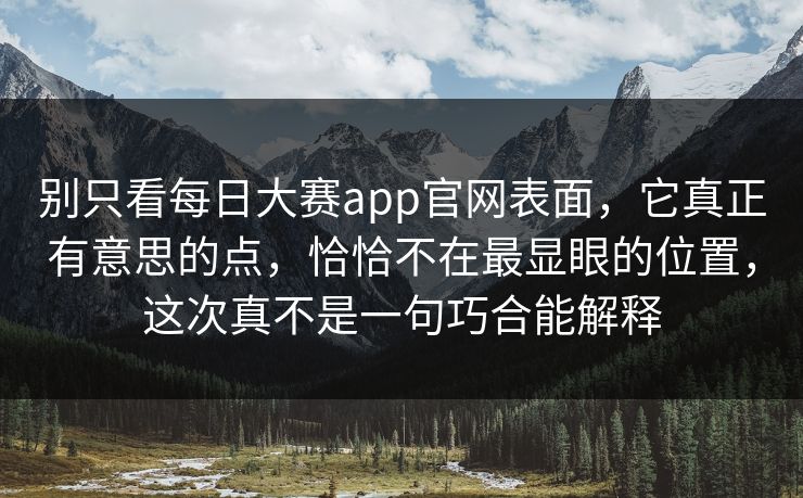 别只看每日大赛app官网表面，它真正有意思的点，恰恰不在最显眼的位置，这次真不是一句巧合能解释