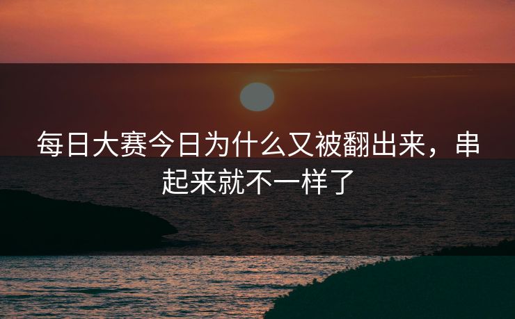 每日大赛今日为什么又被翻出来，串起来就不一样了