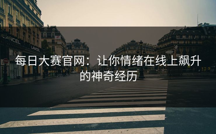 每日大赛官网：让你情绪在线上飙升的神奇经历