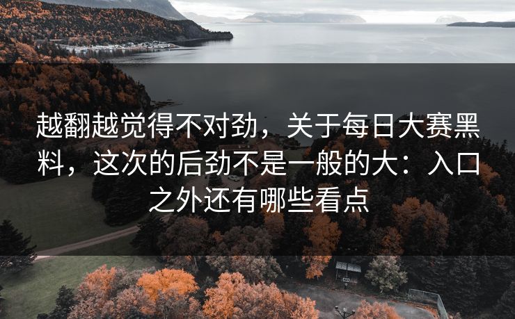 越翻越觉得不对劲，关于每日大赛黑料，这次的后劲不是一般的大：入口之外还有哪些看点
