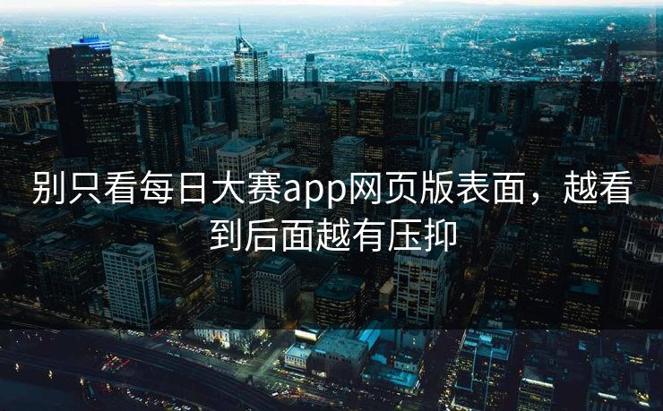 别只看每日大赛app网页版表面，越看到后面越有压抑